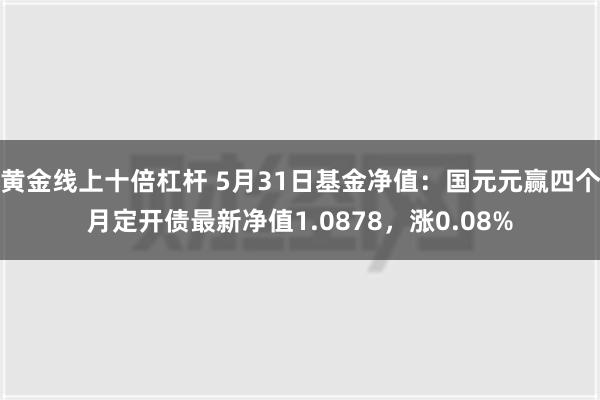 黄金线上十倍杠杆 5月31日基金净值：国元元赢四个月定开债最新净值1.0878，涨0.08%