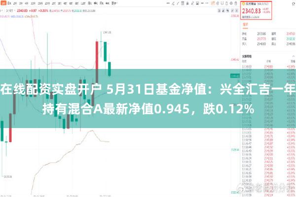 在线配资实盘开户 5月31日基金净值：兴全汇吉一年持有混合A最新净值0.945，跌0.12%