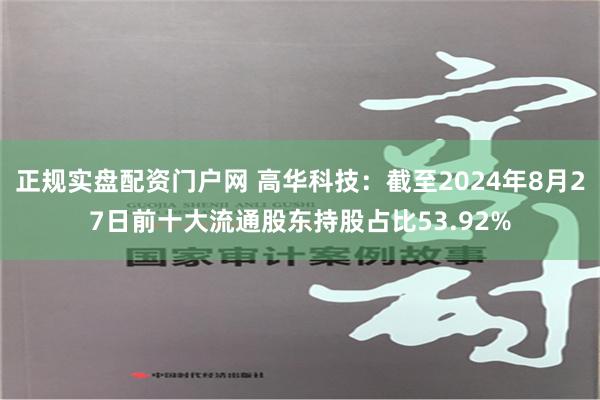 正规实盘配资门户网 高华科技：截至2024年8月27日前十大流通股东持股占比53.92%