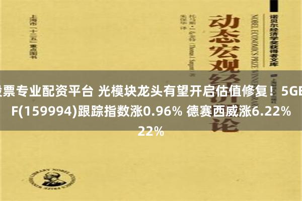 股票专业配资平台 光模块龙头有望开启估值修复！5GETF(159994)跟踪指数涨0.96% 德赛西威涨6.22%