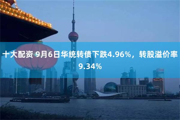 十大配资 9月6日华统转债下跌4.96%，转股溢价率9.34%