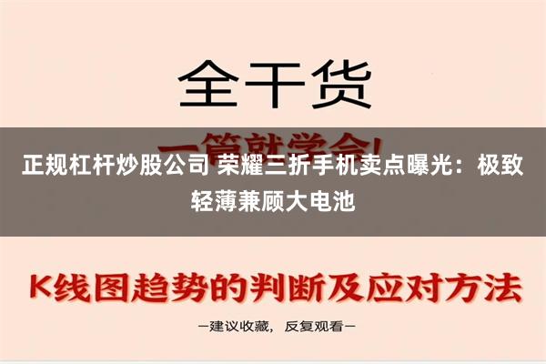 正规杠杆炒股公司 荣耀三折手机卖点曝光：极致轻薄兼顾大电池