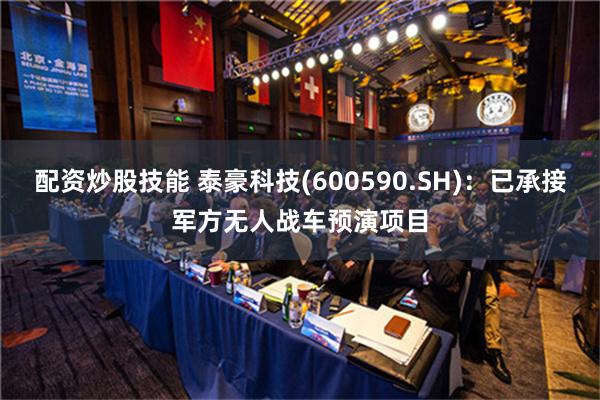 配资炒股技能 泰豪科技(600590.SH)：已承接军方无人战车预演项目