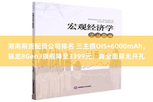 湖南期货配资公司排名 三主摄OIS+6000mAh，骁龙8Gen3旗舰降至3399元，真全面屏无开孔