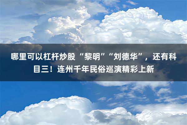 哪里可以杠杆炒股 “黎明”“刘德华”，还有科目三！连州千年民俗巡演精彩上新