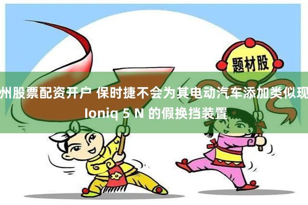 福州股票配资开户 保时捷不会为其电动汽车添加类似现代 Ioniq 5 N 的假换挡装置