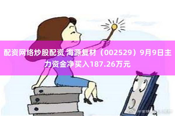 配资网络炒股配资 海源复材（002529）9月9日主力资金净买入187.26万元