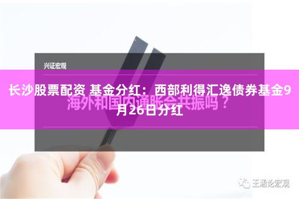 长沙股票配资 基金分红：西部利得汇逸债券基金9月26日分红