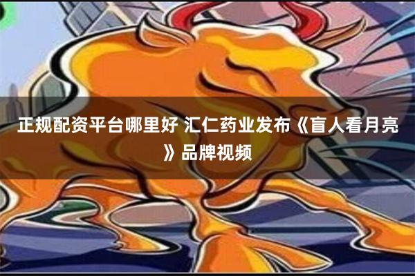 正规配资平台哪里好 汇仁药业发布《盲人看月亮》品牌视频