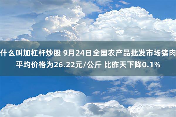 什么叫加杠杆炒股 9月24日全国农产品批发市场猪肉平均价格为26.22元/公斤 比昨天下降0.1%