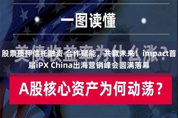 股票质押信托融资 合作赋能，共赢未来！impact首届iPX China出海营销峰会圆满落幕