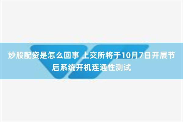 炒股配资是怎么回事 上交所将于10月7日开展节后系统开机连通性测试