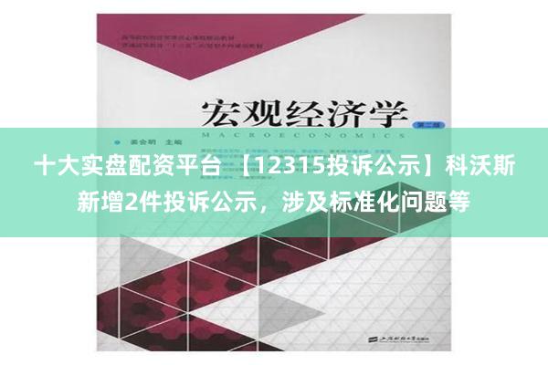 十大实盘配资平台 【12315投诉公示】科沃斯新增2件投诉公示，涉及标准化问题等