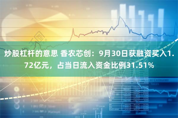 炒股杠杆的意思 香农芯创：9月30日获融资买入1.72亿元，占当日流入资金比例31.51%