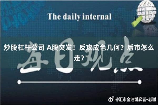 炒股杠杆公司 A股突发！反攻成色几何？后市怎么走？