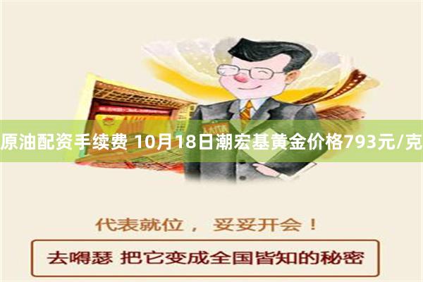 原油配资手续费 10月18日潮宏基黄金价格793元/克