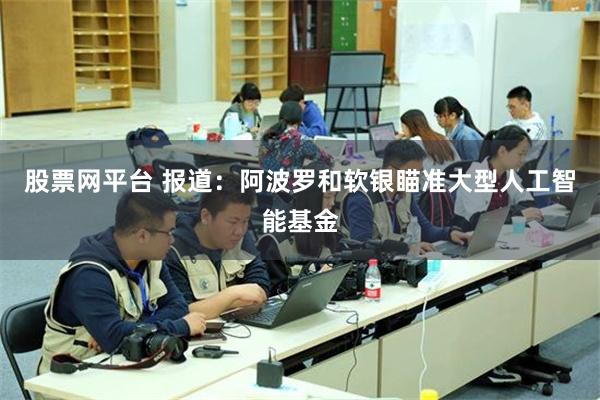 股票网平台 报道：阿波罗和软银瞄准大型人工智能基金