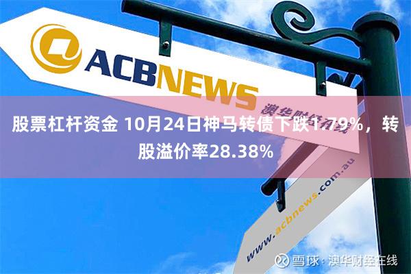 股票杠杆资金 10月24日神马转债下跌1.79%，转股溢价率28.38%