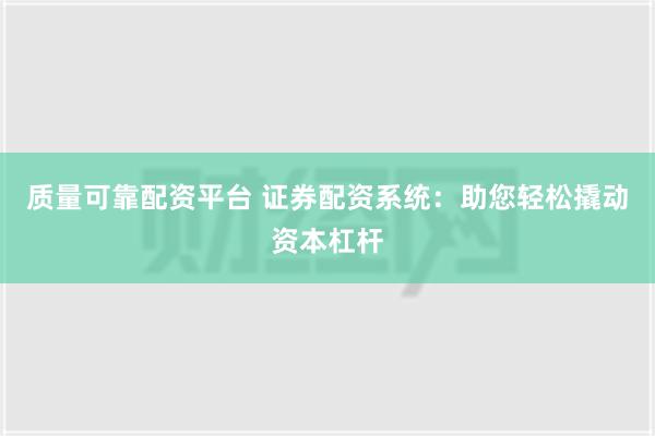 质量可靠配资平台 证券配资系统：助您轻松撬动资本杠杆