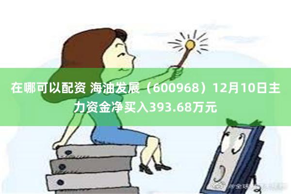 在哪可以配资 海油发展（600968）12月10日主力资金净买入393.68万元