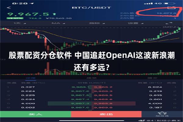 股票配资分仓软件 中国追赶OpenAI这波新浪潮还有多远？