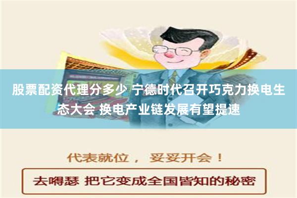 股票配资代理分多少 宁德时代召开巧克力换电生态大会 换电产业链发展有望提速