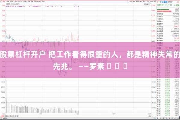 股票杠杆开户 把工作看得很重的人，都是精神失常的先兆。 ——罗素 ​​​