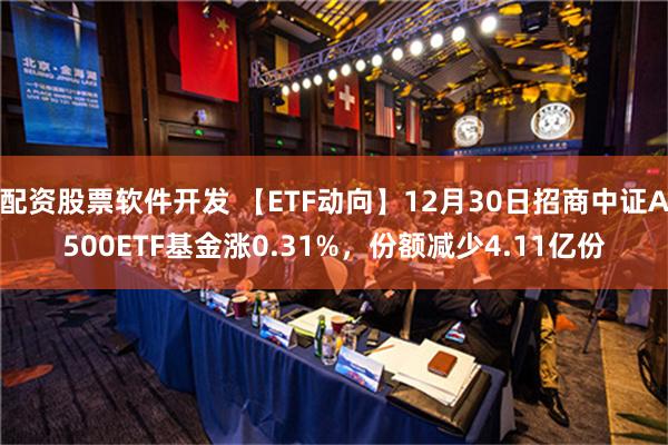 配资股票软件开发 【ETF动向】12月30日招商中证A500ETF基金涨0.31%，份额减少4.11亿份