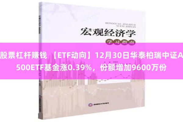 股票杠杆赚钱 【ETF动向】12月30日华泰柏瑞中证A500ETF基金涨0.39%，份额增加9600万份