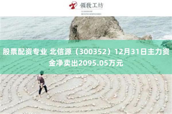 股票配资专业 北信源（300352）12月31日主力资金净卖出2095.05万元