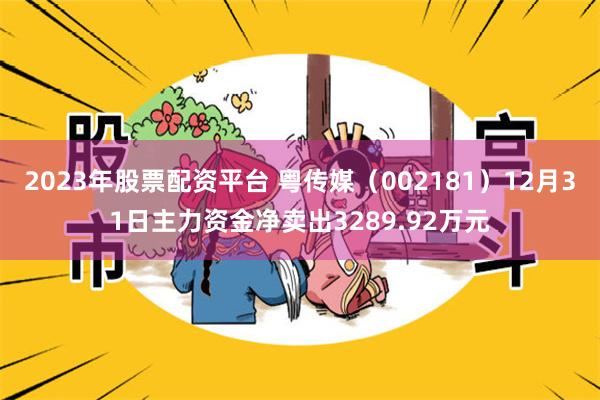 2023年股票配资平台 粤传媒（002181）12月31日主力资金净卖出3289.92万元