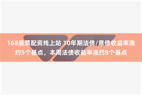 168股票配资线上站 10年期法债/意债收益率涨约5个基点，本周法债收益率涨约8个基点