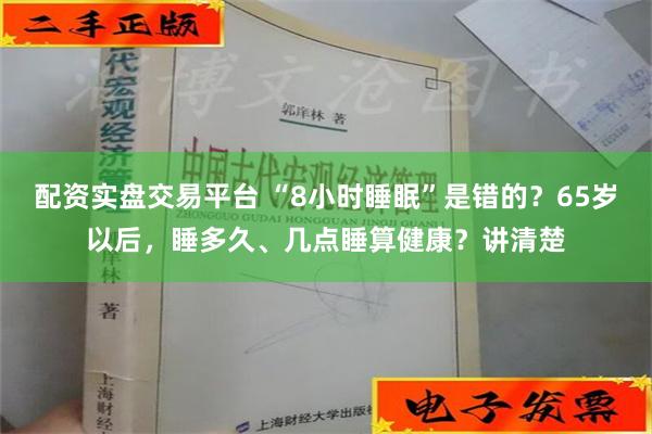 配资实盘交易平台 “8小时睡眠”是错的？65岁以后，睡多久、几点睡算健康？讲清楚