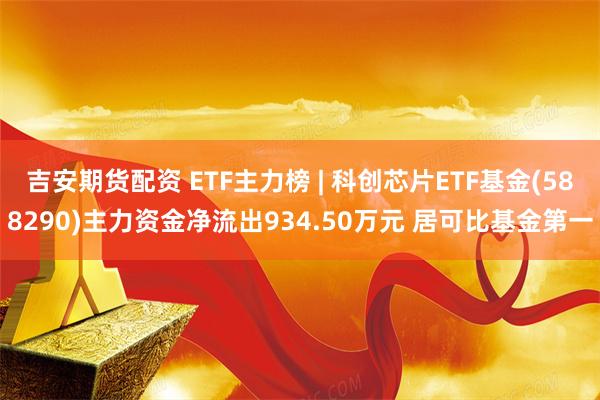 吉安期货配资 ETF主力榜 | 科创芯片ETF基金(588290)主力资金净流出934.50万元 居可比基金第一