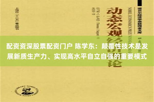 配资资深股票配资门户 陈学东：颠覆性技术是发展新质生产力、实现高水平自立自强的重要模式