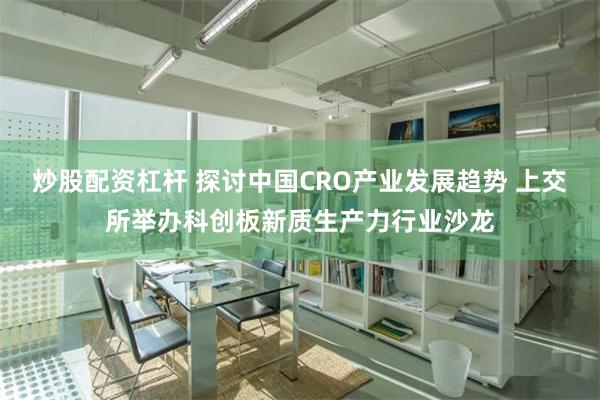 炒股配资杠杆 探讨中国CRO产业发展趋势 上交所举办科创板新质生产力行业沙龙