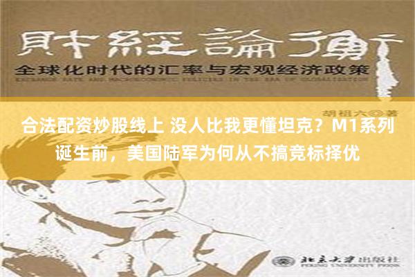 合法配资炒股线上 没人比我更懂坦克？M1系列诞生前，美国陆军为何从不搞竞标择优