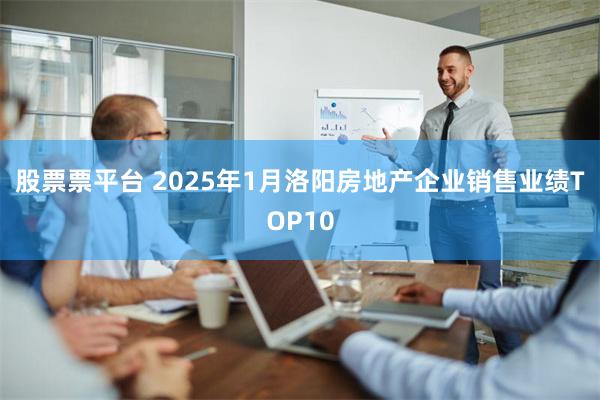 股票票平台 2025年1月洛阳房地产企业销售业绩TOP10