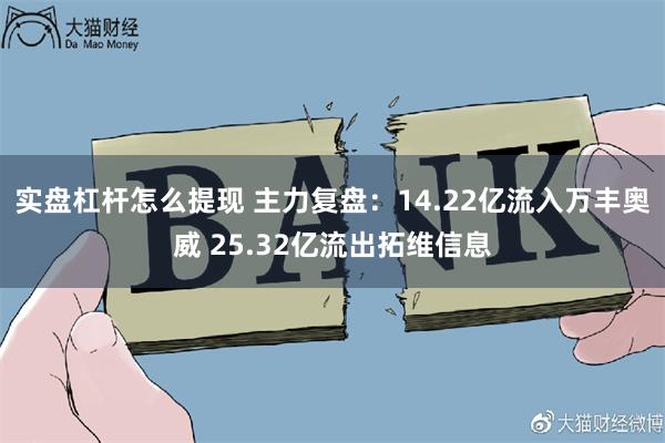 实盘杠杆怎么提现 主力复盘：14.22亿流入万丰奥威 25.32亿流出拓维信息